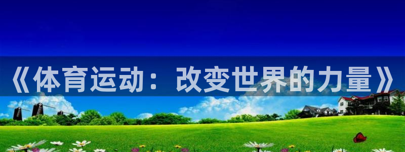 oety欧亿体育官网下载招商电话号码：《体育运动：改