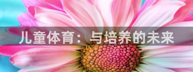 oety欧亿体育官网下载软件：儿童体育：与培养的未来