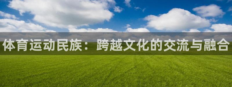 欧亿体育官方正版app娱乐网站：体育运动民族：跨越文化的交流