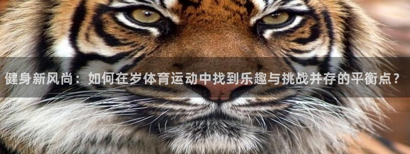 欧亿体育官方正版app开户：健身新风尚：如何在岁体育