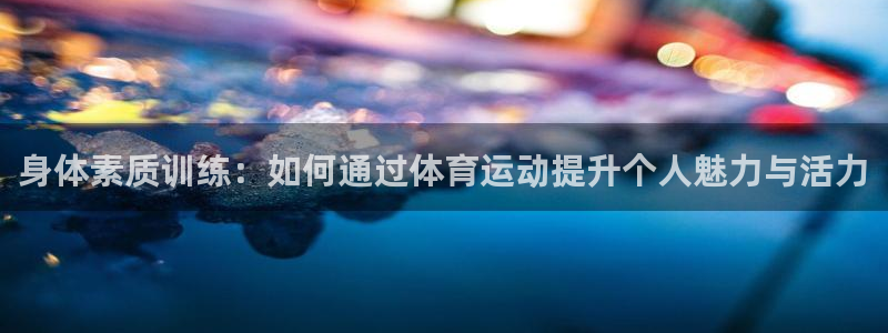 oety欧亿体育官网下载招商电话地址：身体素质训练：