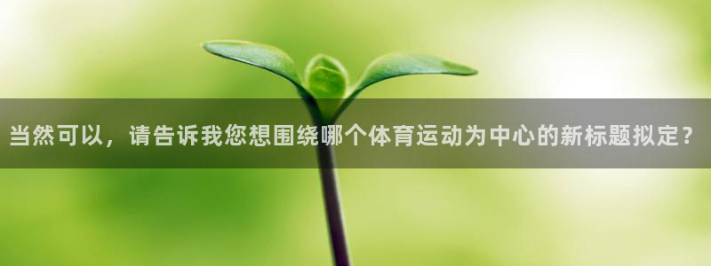 欧亿平台官网：当然可以，请告诉我您想